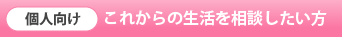 【個人向け】これからの生活を相談したい方